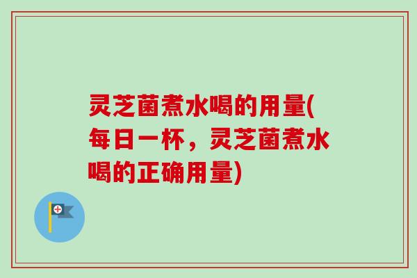 灵芝菌煮水喝的用量(每日一杯,灵芝菌煮水喝的正确用量) 灵芝菌煮水喝的用量(每日一杯,灵芝菌煮水喝的正确用量)