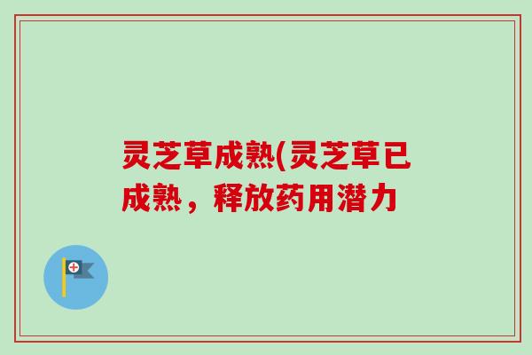 灵芝草成熟(灵芝草已成熟，释放药用潜力
