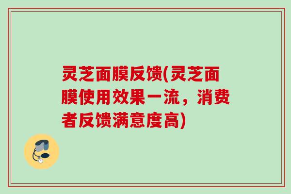 灵芝面膜反馈(灵芝面膜使用效果一流,消费者反馈满意度高) 灵芝面膜反馈(灵芝面膜使用效果一流,消费者反馈满意度高)
