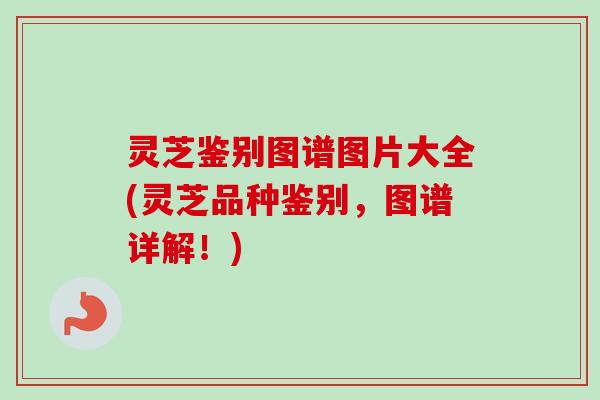 灵芝鉴别图谱图片大全(灵芝品种鉴别,图谱详解!) 灵芝鉴别图谱图片大全(灵芝品种鉴别,图谱详解!)