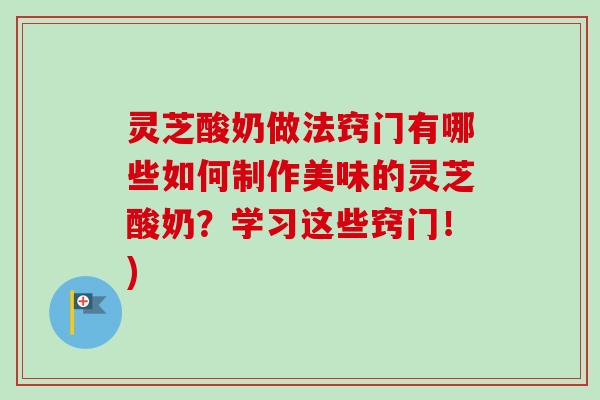 灵芝酸奶做法窍门有哪些如何制作美味的灵芝酸奶?学习这些窍门!) 灵芝酸奶做法窍门有哪些如何制作美味的灵芝酸奶?学习这些窍门!)