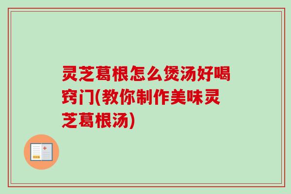 灵芝葛根怎么煲汤好喝窍门(教你制作美味灵芝葛根汤)