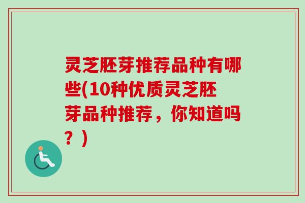 灵芝胚芽推荐品种有哪些(10种优质灵芝胚芽品种推荐,你知道吗?) 灵芝胚芽推荐品种有哪些(10种优质灵芝胚芽品种推荐,你知道吗?)