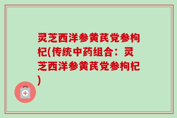 灵芝西洋参黄芪党参枸杞(传统组合:灵芝西洋参黄芪党参枸杞) 灵芝西洋参黄芪党参枸杞(传统组合:灵芝西洋参黄芪党参枸杞)