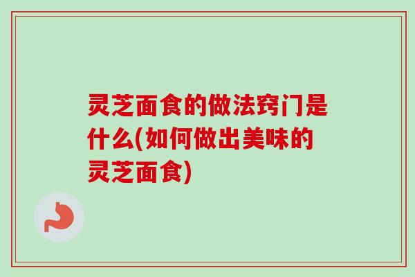 灵芝面食的做法窍门是什么(如何做出美味的灵芝面食)