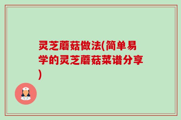 灵芝蘑菇做法(简单易学的灵芝蘑菇菜谱分享)