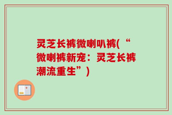 灵芝长裤微喇叭裤(“微喇裤新宠:灵芝长裤潮流重生”) 灵芝长裤微喇叭裤(“微喇裤新宠:灵芝长裤潮流重生”)
