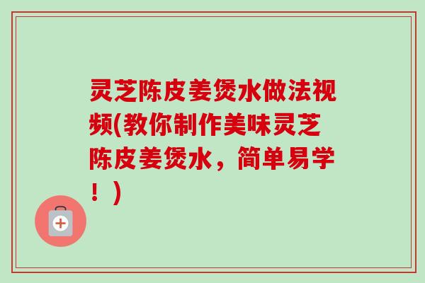 灵芝陈皮姜煲水做法视频(教你制作美味灵芝陈皮姜煲水，简单易学！)
