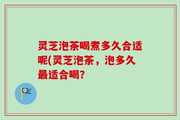 灵芝泡茶喝煮多久合适呢(灵芝泡茶,泡多久适合喝? 灵芝泡茶喝煮多久合适呢(灵芝泡茶,泡多久适合喝?