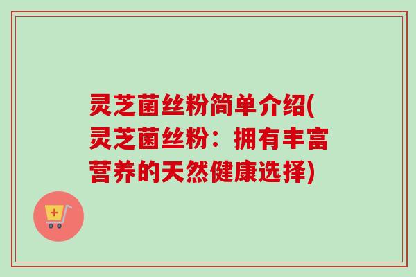 灵芝菌丝粉简单介绍(灵芝菌丝粉:拥有丰富营养的天然健康选择) 灵芝菌丝粉简单介绍(灵芝菌丝粉:拥有丰富营养的天然健康选择)