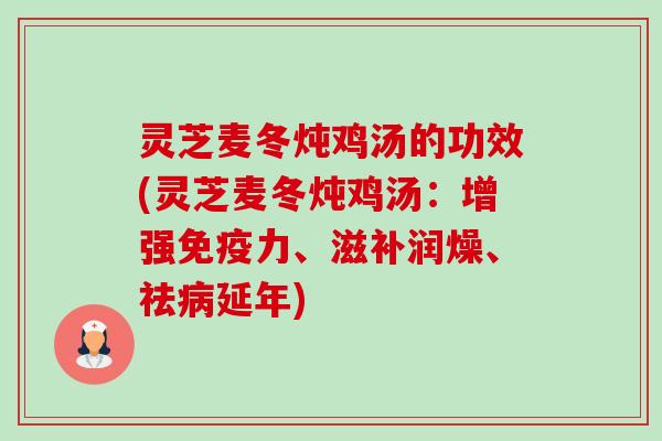 灵芝麦冬炖鸡汤的功效(灵芝麦冬炖鸡汤:增强免疫力、滋补润燥、祛延年) 灵芝麦冬炖鸡汤的功效(灵芝麦冬炖鸡汤:增强免疫力、滋补润燥、祛延年)