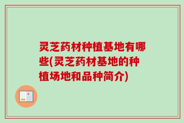 灵芝药材种植基地有哪些(灵芝药材基地的种植场地和品种简介) 灵芝药材种植基地有哪些(灵芝药材基地的种植场地和品种简介)