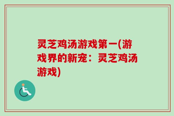 灵芝鸡汤游戏第一(游戏界的新宠:灵芝鸡汤游戏) 灵芝鸡汤游戏第一(游戏界的新宠:灵芝鸡汤游戏)
