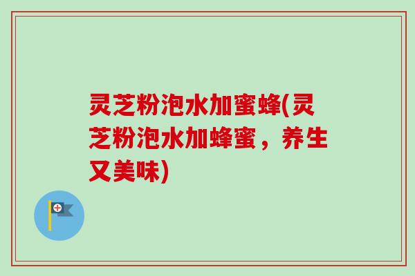 灵芝粉泡水加蜜蜂(灵芝粉泡水加蜂蜜,养生又美味) 灵芝粉泡水加蜜蜂(灵芝粉泡水加蜂蜜,养生又美味)