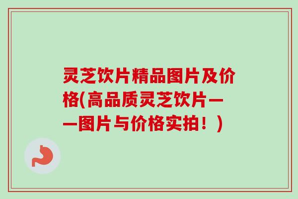 灵芝饮片精品图片及价格(高品质灵芝饮片——图片与价格实拍！)