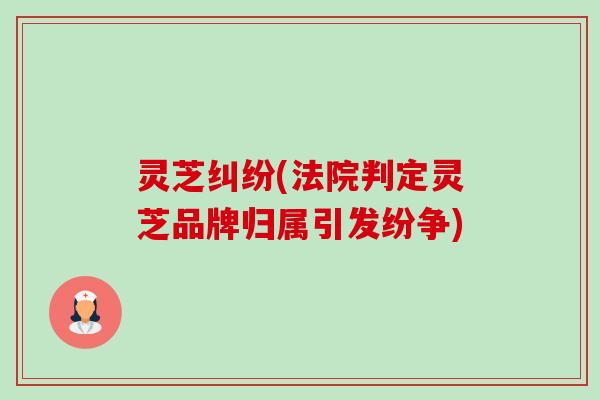 灵芝纠纷(法院判定灵芝品牌归属引发纷争) 灵芝纠纷(法院判定灵芝品牌归属引发纷争)