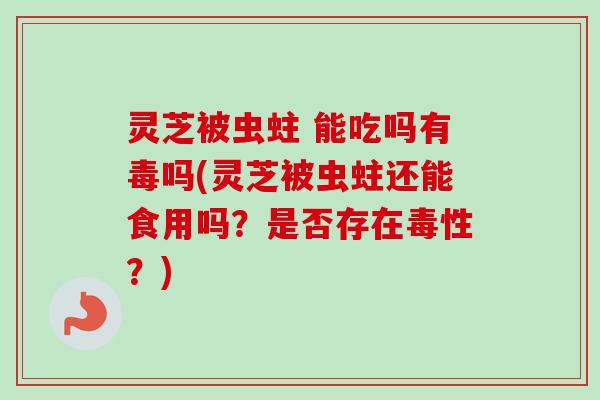灵芝被虫蛀 能吃吗有毒吗(灵芝被虫蛀还能食用吗？是否存在毒性？)