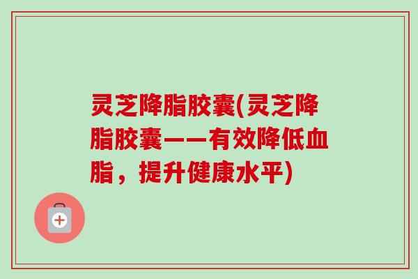 灵芝胶囊(灵芝胶囊——有效降低，提升健康水平)