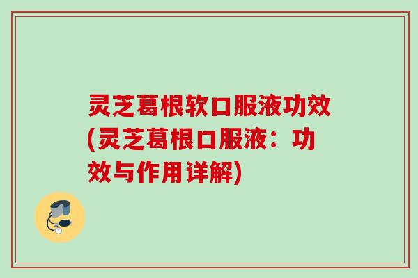 灵芝葛根软口服液功效(灵芝葛根口服液:功效与作用详解) 灵芝葛根软口服液功效(灵芝葛根口服液:功效与作用详解)