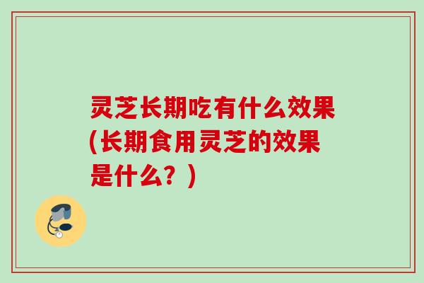 灵芝长期吃有什么效果(长期食用灵芝的效果是什么?) 灵芝长期吃有什么效果(长期食用灵芝的效果是什么?)