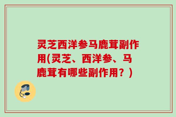 灵芝西洋参马鹿茸副作用(灵芝、西洋参、马鹿茸有哪些副作用？)