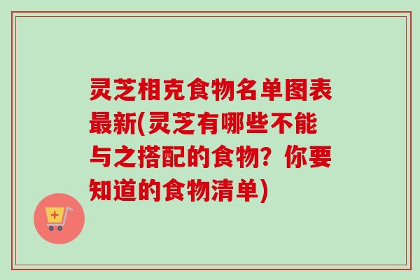 灵芝相克食物名单图表新(灵芝有哪些不能与之搭配的食物？你要知道的食物清单)