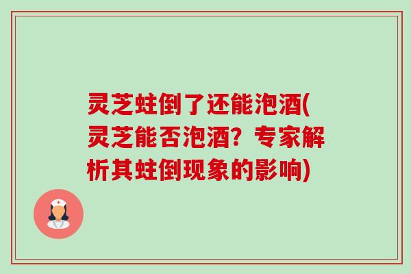 灵芝蛀倒了还能泡酒(灵芝能否泡酒？专家解析其蛀倒现象的影响)