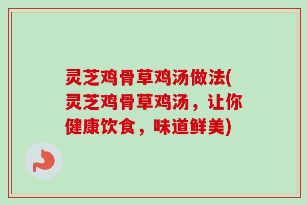 灵芝鸡骨草鸡汤做法(灵芝鸡骨草鸡汤,让你健康饮食,味道鲜美) 灵芝鸡骨草鸡汤做法(灵芝鸡骨草鸡汤,让你健康饮食,味道鲜美)
