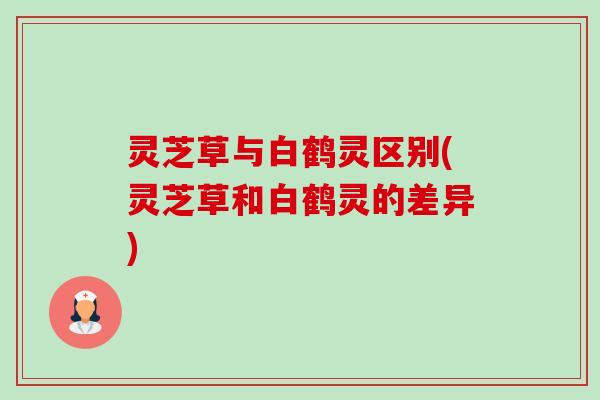 灵芝草与白鹤灵区别(灵芝草和白鹤灵的差异)
