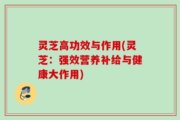 灵芝高功效与作用(灵芝:强效营养补给与健康大作用) 灵芝高功效与作用(灵芝:强效营养补给与健康大作用)