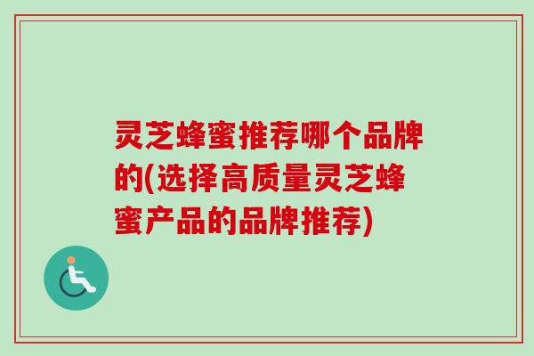 灵芝蜂蜜推荐哪个品牌的(选择高质量灵芝蜂蜜产品的品牌推荐)