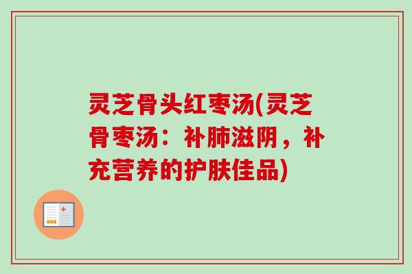 灵芝骨头红枣汤(灵芝骨枣汤:补滋阴,补充营养的护肤佳品) 灵芝骨头红枣汤(灵芝骨枣汤:补滋阴,补充营养的护肤佳品)