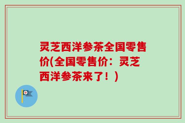 灵芝西洋参茶全国零售价(全国零售价:灵芝西洋参茶来了!) 灵芝西洋参茶全国零售价(全国零售价:灵芝西洋参茶来了!)