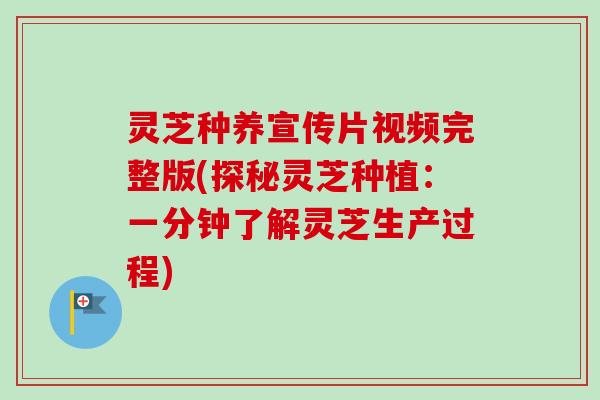 灵芝种养宣传片视频完整版(探秘灵芝种植：一分钟了解灵芝生产过程)