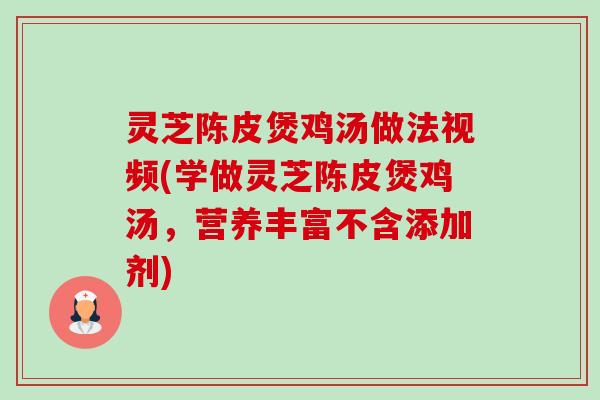 灵芝陈皮煲鸡汤做法视频(学做灵芝陈皮煲鸡汤，营养丰富不含添加剂)