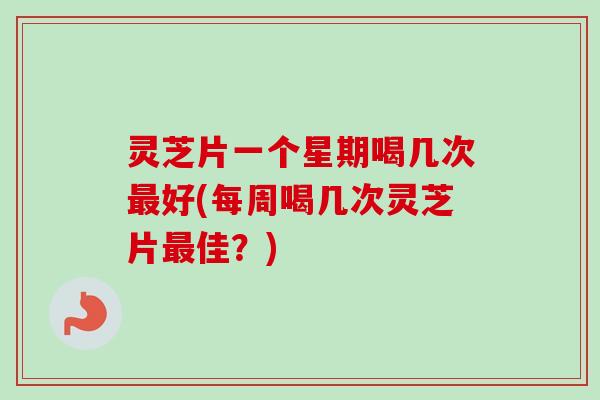 灵芝片一个星期喝几次好(每周喝几次灵芝片佳？)