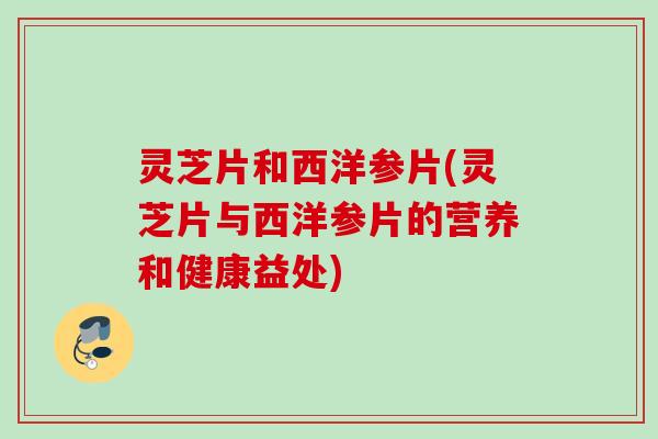 灵芝片和西洋参片(灵芝片与西洋参片的营养和健康益处) 灵芝片和西洋参片(灵芝片与西洋参片的营养和健康益处)