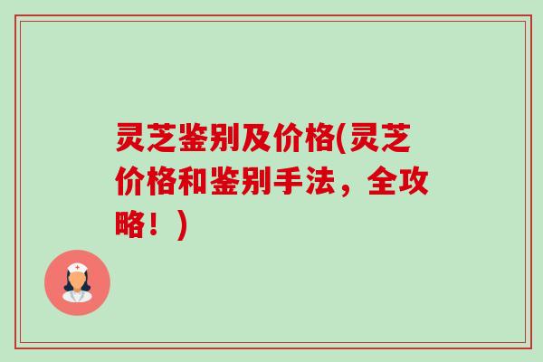 灵芝鉴别及价格(灵芝价格和鉴别手法,全攻略!) 灵芝鉴别及价格(灵芝价格和鉴别手法,全攻略!)