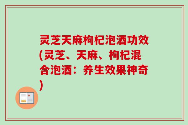 灵芝天麻枸杞泡酒功效(灵芝、天麻、枸杞混合泡酒：养生效果神奇)