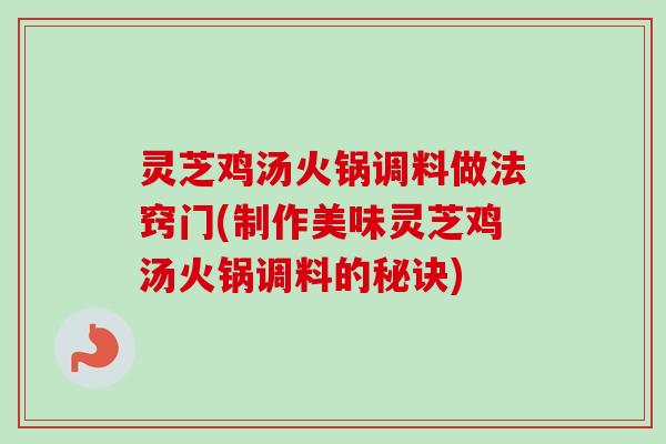 灵芝鸡汤火锅调料做法窍门(制作美味灵芝鸡汤火锅调料的秘诀) 灵芝鸡汤火锅调料做法窍门(制作美味灵芝鸡汤火锅调料的秘诀)