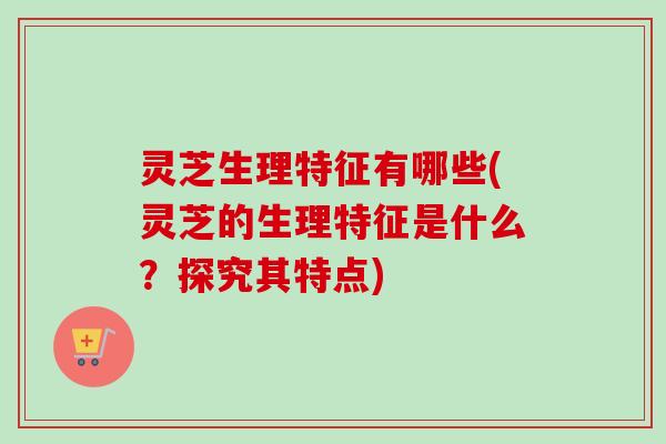 灵芝生理特征有哪些(灵芝的生理特征是什么?探究其特点) 灵芝生理特征有哪些(灵芝的生理特征是什么?探究其特点)