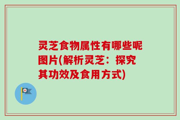 灵芝食物属性有哪些呢图片(解析灵芝:探究其功效及食用方式) 灵芝食物属性有哪些呢图片(解析灵芝:探究其功效及食用方式)