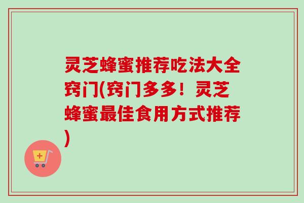 灵芝蜂蜜推荐吃法大全窍门(窍门多多！灵芝蜂蜜佳食用方式推荐)