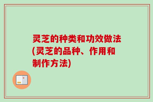 灵芝的种类和功效做法(灵芝的品种、作用和制作方法) 灵芝的种类和功效做法(灵芝的品种、作用和制作方法)