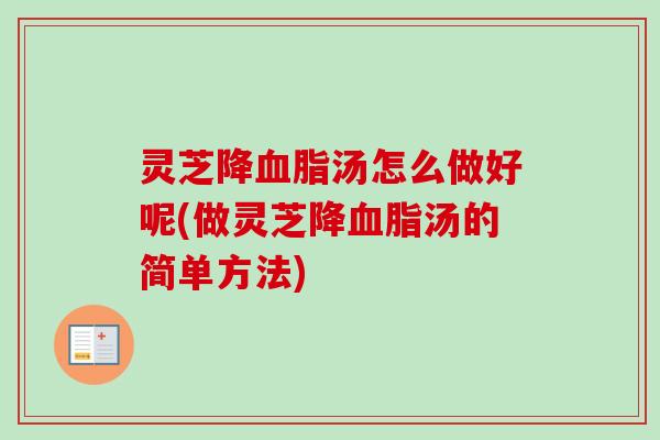 灵芝降汤怎么做好呢(做灵芝降汤的简单方法) 灵芝降汤怎么做好呢(做灵芝降汤的简单方法)