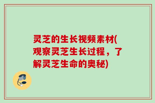灵芝的生长视频素材(观察灵芝生长过程,了解灵芝生命的奥秘) 灵芝的生长视频素材(观察灵芝生长过程,了解灵芝生命的奥秘)