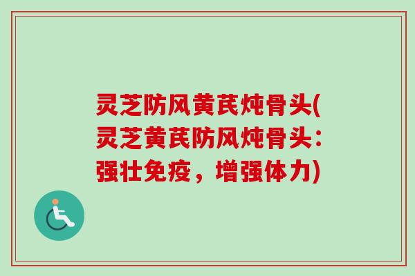 灵芝防风黄芪炖骨头(灵芝黄芪防风炖骨头：强壮免疫，增强体力)