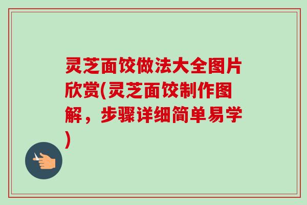 灵芝面饺做法大全图片欣赏(灵芝面饺制作图解,步骤详细简单易学) 灵芝面饺做法大全图片欣赏(灵芝面饺制作图解,步骤详细简单易学)