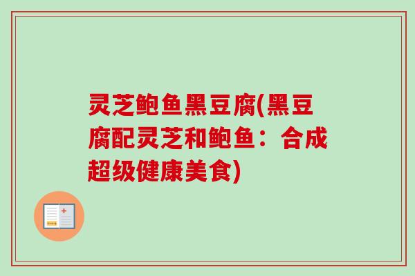 灵芝鲍鱼黑豆腐(黑豆腐配灵芝和鲍鱼:合成超级健康美食) 灵芝鲍鱼黑豆腐(黑豆腐配灵芝和鲍鱼:合成超级健康美食)