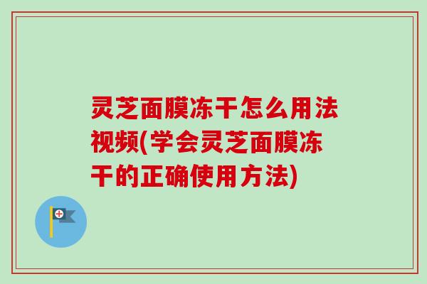灵芝面膜冻干怎么用法视频(学会灵芝面膜冻干的正确使用方法) 灵芝面膜冻干怎么用法视频(学会灵芝面膜冻干的正确使用方法)